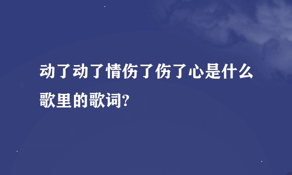 动了动了情伤了伤了心是什么歌里的歌词?