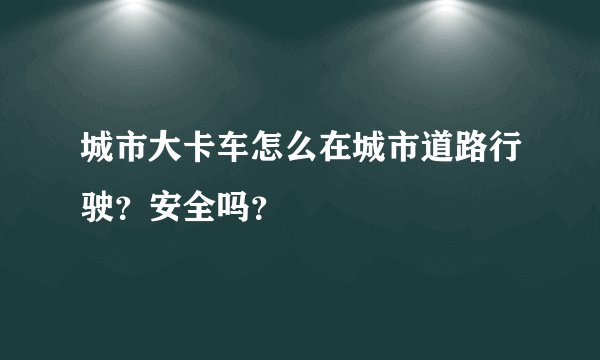 城市大卡车怎么在城市道路行驶？安全吗？