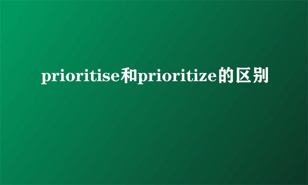 prioritise和prioritize的区别