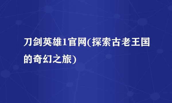 刀剑英雄1官网(探索古老王国的奇幻之旅)