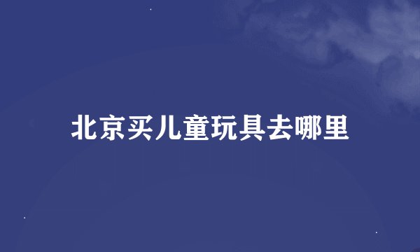 北京买儿童玩具去哪里