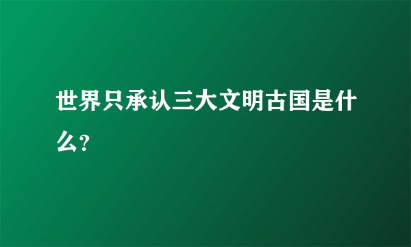 世界只承认三大文明古国是什么？