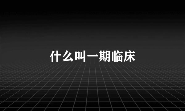 什么叫一期临床