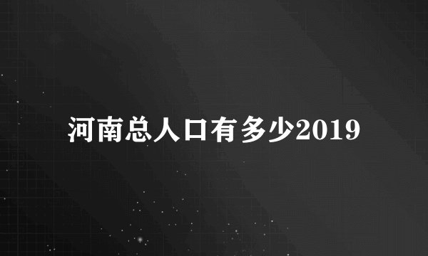 河南总人口有多少2019