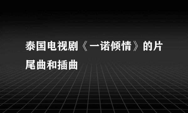 泰国电视剧《一诺倾情》的片尾曲和插曲