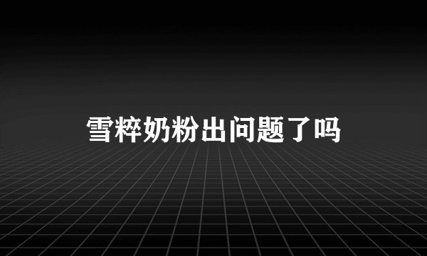 雪粹奶粉出问题了吗