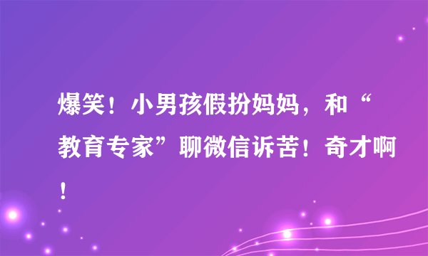 爆笑！小男孩假扮妈妈，和“教育专家”聊微信诉苦！奇才啊！