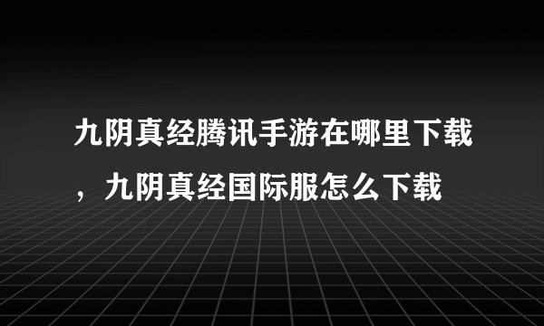 九阴真经腾讯手游在哪里下载，九阴真经国际服怎么下载