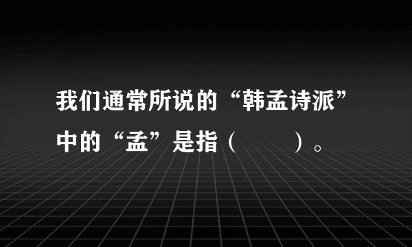 我们通常所说的“韩孟诗派”中的“孟”是指（　　）。