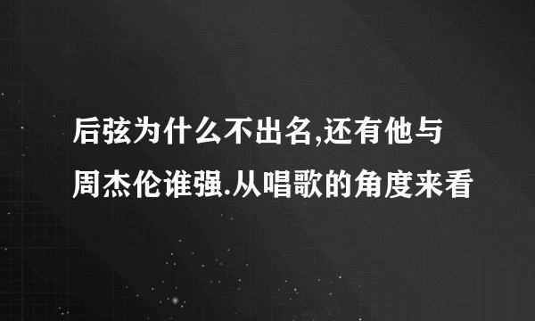 后弦为什么不出名,还有他与周杰伦谁强.从唱歌的角度来看