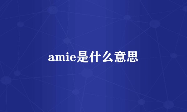 amie是什么意思