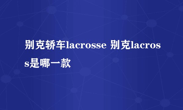 别克轿车lacrosse 别克lacross是哪一款
