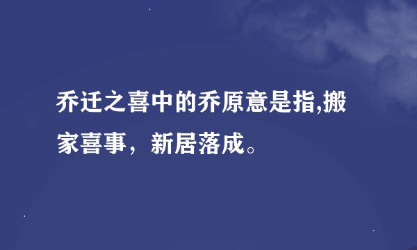 乔迁之喜中的乔原意是指,搬家喜事，新居落成。