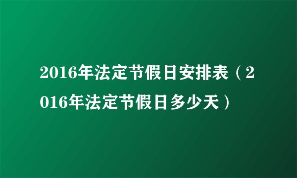2016年法定节假日安排表（2016年法定节假日多少天）
