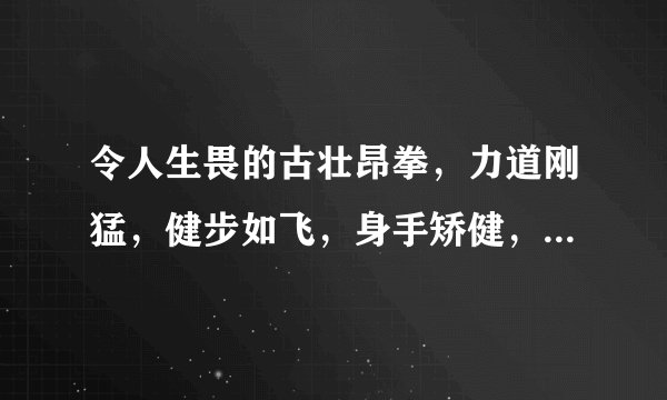 令人生畏的古壮昂拳，力道刚猛，健步如飞，身手矫健，一气呵成！