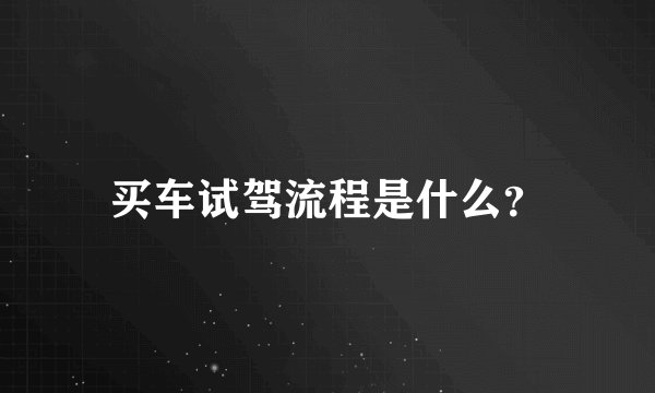 买车试驾流程是什么？