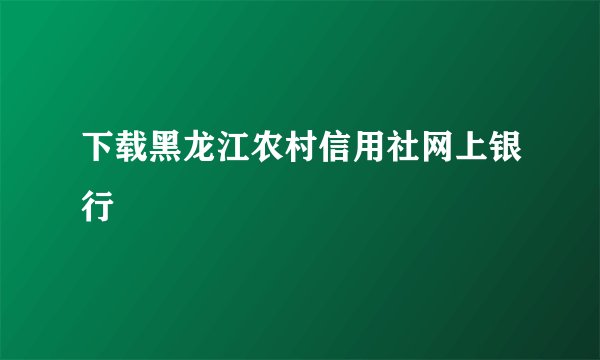下载黑龙江农村信用社网上银行
