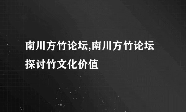 南川方竹论坛,南川方竹论坛探讨竹文化价值