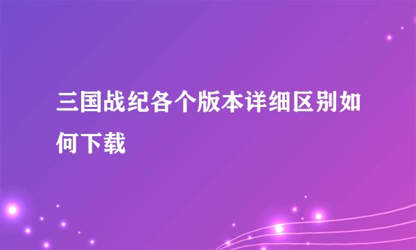 三国战纪各个版本详细区别如何下载