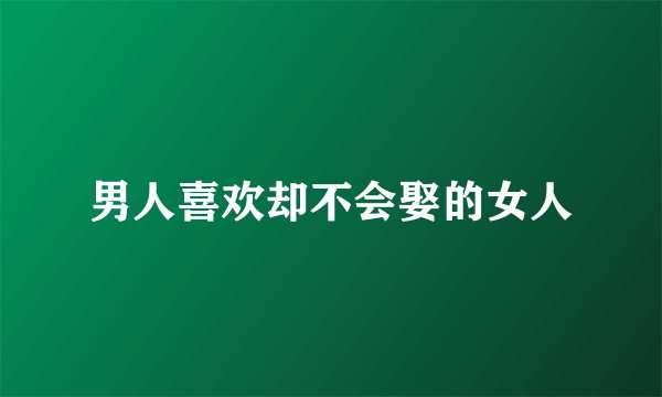 男人喜欢却不会娶的女人