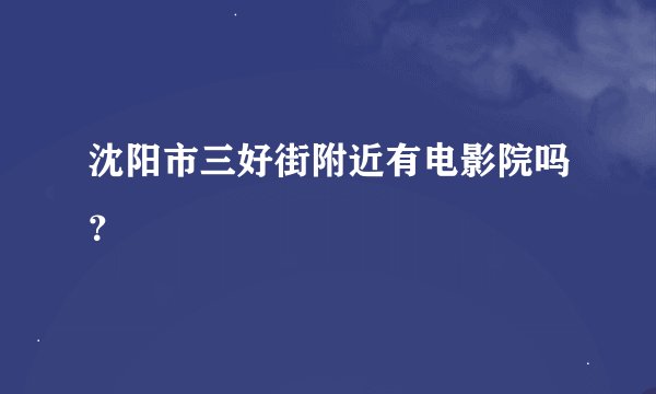 沈阳市三好街附近有电影院吗？