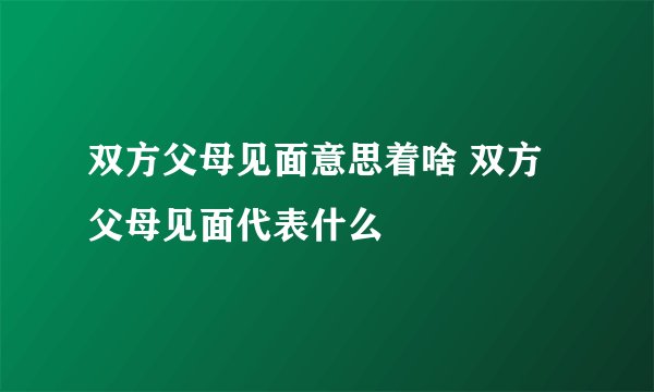 双方父母见面意思着啥 双方父母见面代表什么