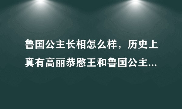 鲁国公主长相怎么样，历史上真有高丽恭愍王和鲁国公主这两个人吗