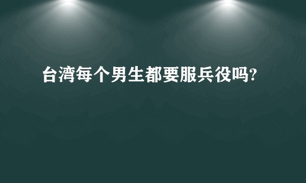台湾每个男生都要服兵役吗?