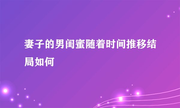 妻子的男闺蜜随着时间推移结局如何