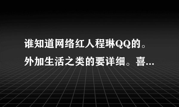 谁知道网络红人程琳QQ的。外加生活之类的要详细。喜欢吃东西。现在居住的地址。喜欢去那玩。有知道的吗？