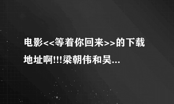 电影<<等着你回来>>的下载地址啊!!!梁朝伟和吴倩莲 要国语的