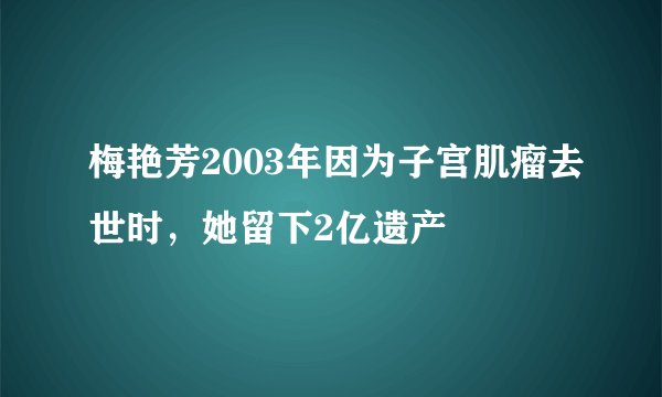 梅艳芳2003年因为子宫肌瘤去世时，她留下2亿遗产