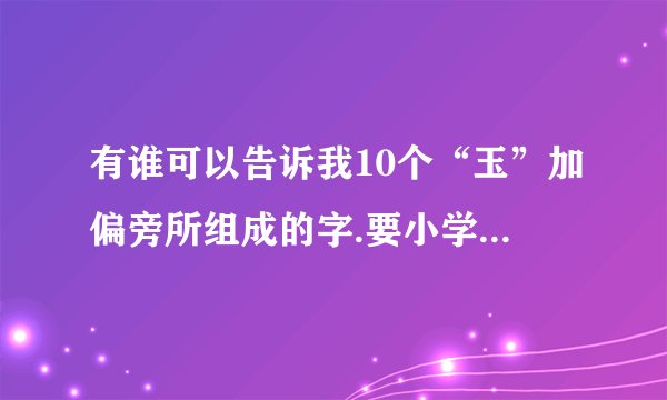 有谁可以告诉我10个“玉”加偏旁所组成的字.要小学里学的字.