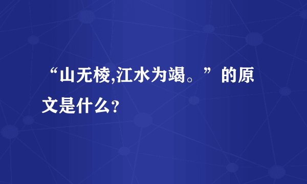 “山无棱,江水为竭。”的原文是什么？