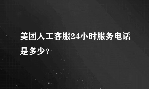 美团人工客服24小时服务电话是多少？