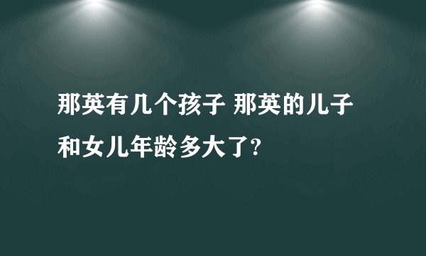 那英有几个孩子 那英的儿子和女儿年龄多大了?