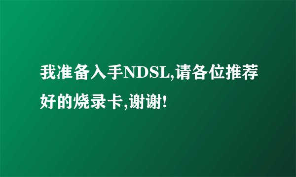 我准备入手NDSL,请各位推荐好的烧录卡,谢谢!