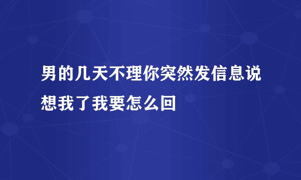 男的几天不理你突然发信息说想我了我要怎么回