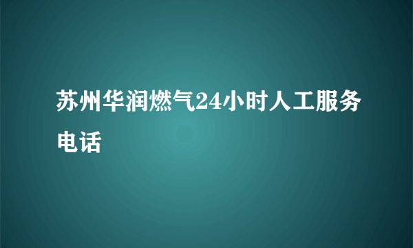 苏州华润燃气24小时人工服务电话