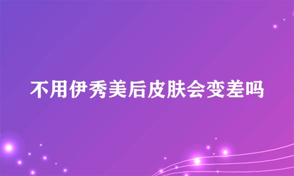 不用伊秀美后皮肤会变差吗