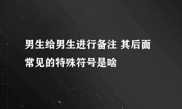 男生给男生进行备注 其后面常见的特殊符号是啥