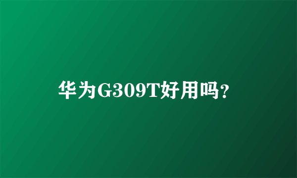 华为G309T好用吗？