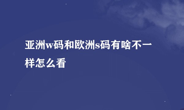 亚洲w码和欧洲s码有啥不一样怎么看