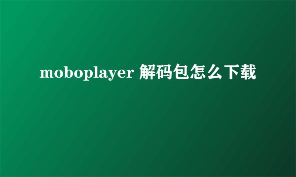 moboplayer 解码包怎么下载