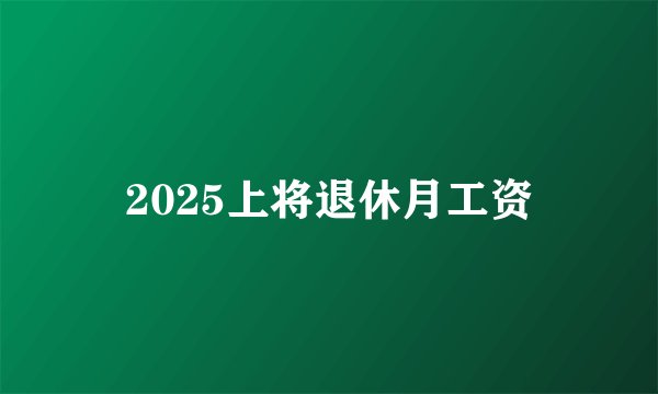 2025上将退休月工资