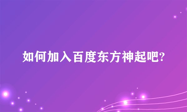 如何加入百度东方神起吧?