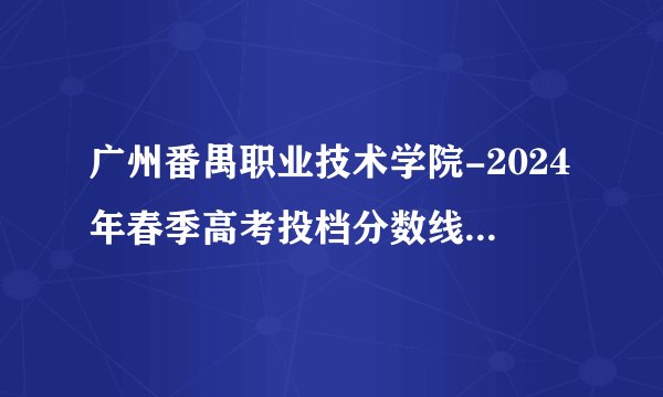 广州番禺职业技术学院-2024年春季高考投档分数线（录取查询方式、学校介绍）
