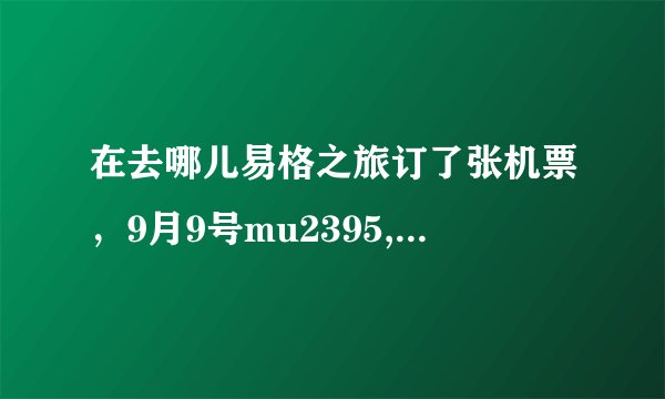在去哪儿易格之旅订了张机票,9月9号mu2395,从宁波到长沙的,今天收到一条易格之旅的短信说航班发生