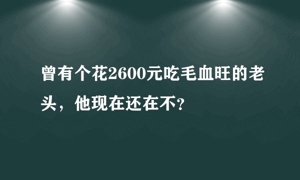 曾有个花2600元吃毛血旺的老头，他现在还在不？