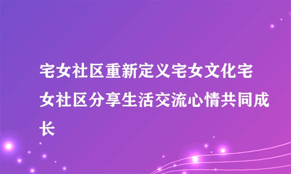 宅女社区重新定义宅女文化宅女社区分享生活交流心情共同成长